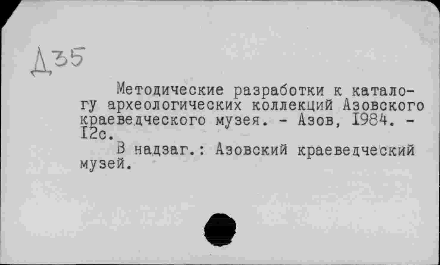 ﻿Методические разработки к каталогу археологических коллекций Азовского краеведческого музея. - Азов, 1984. -12с.
В надзаг.: Азовский краеведческий музей.